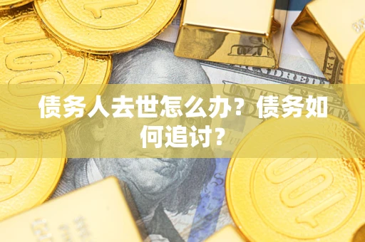 武汉债务人去世怎么办？债务如何追讨？