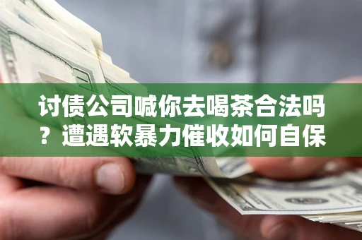 武汉讨债公司喊你去喝茶合法吗？遭遇软暴力催收如何自保？