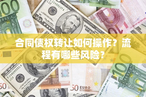 武汉合同债权转让如何操作？流程有哪些风险？