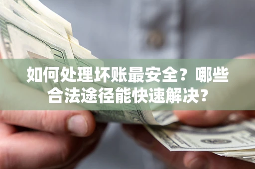 武汉如何处理坏账最安全？哪些合法途径能快速解决？