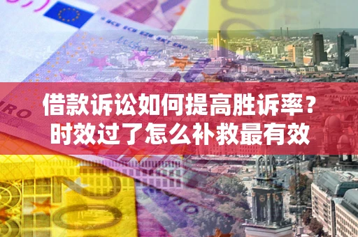 武汉借款诉讼如何提高胜诉率？时效过了怎么补救最有效