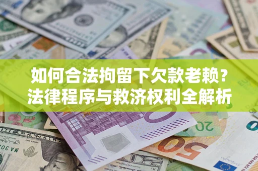 武汉如何合法拘留下欠款老赖？法律程序与救济权利全解析