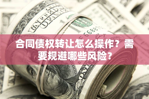 武汉合同债权转让怎么操作？需要规避哪些风险？