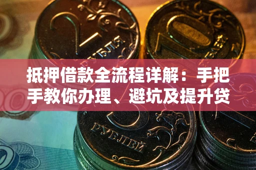 武汉抵押借款全流程详解：手把手教你办理、避坑及提升贷款额度