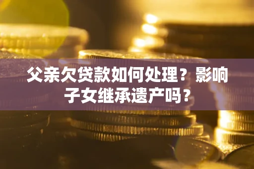 武汉父亲欠贷款如何处理?影响子女继承遗产吗? 武汉父亲欠贷款如何处理?影响子女继承遗产吗?