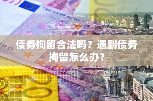 武汉债务拘留合法吗？遇到债务拘留怎么办？