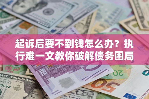 武汉起诉后要不到钱怎么办？执行难一文教你破解债务困局