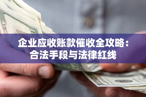 武汉企业应收账款催收全攻略：合法手段与法律红线