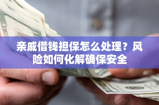 武汉亲戚借钱担保怎么处理？风险如何化解确保安全