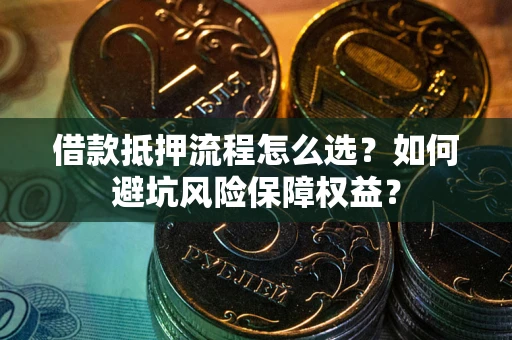 武汉借款抵押流程怎么选？如何避坑风险保障权益？