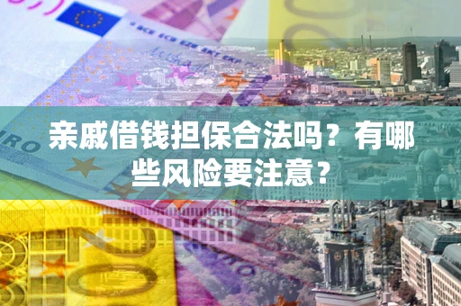 武汉亲戚借钱担保合法吗？有哪些风险要注意？