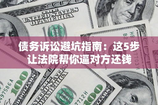 武汉债务诉讼避坑指南：这5步让法院帮你逼对方还钱