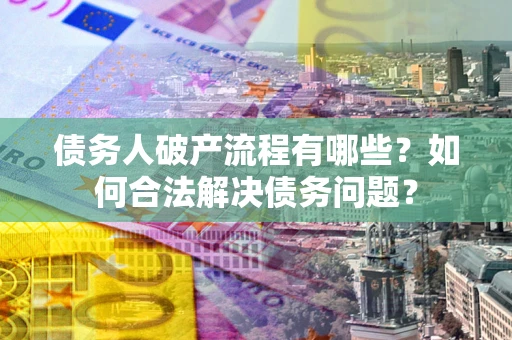 武汉债务人破产流程有哪些？如何合法解决债务问题？
