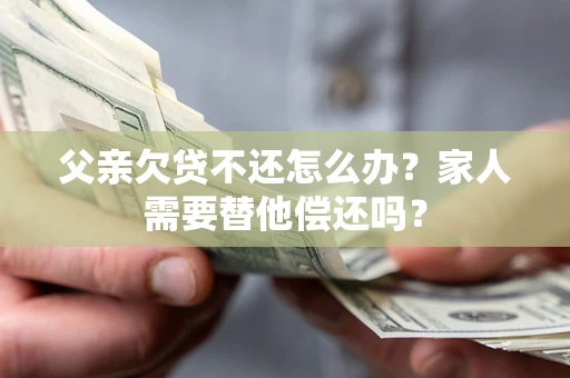 武汉父亲欠贷不还怎么办？家人需要替他偿还吗？