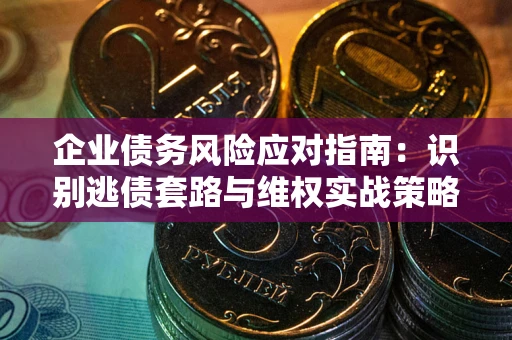 武汉企业债务风险应对指南：识别逃债套路与维权实战策略