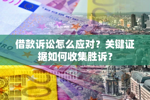 武汉借款诉讼怎么应对？关键证据如何收集胜诉？