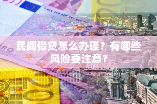 武汉民间借贷怎么办理？有哪些风险要注意？