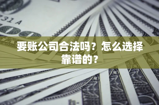 武汉要账公司合法吗？怎么选择靠谱的？