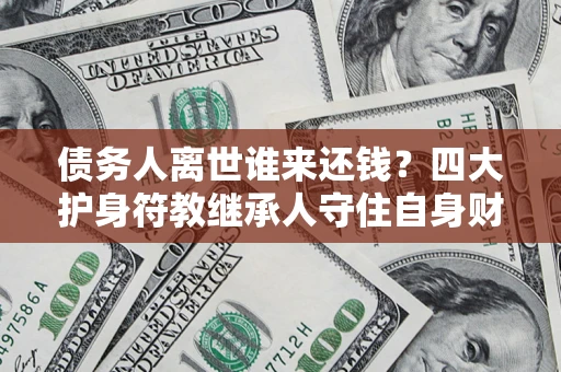 武汉债务人离世谁来还钱？四大护身符教继承人守住自身财产