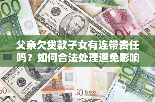 武汉父亲欠贷款子女有连带责任吗？如何合法处理避免影响？