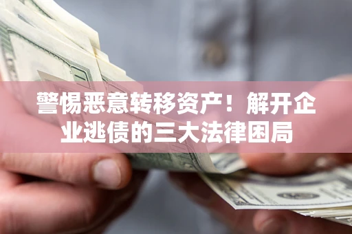 武汉警惕恶意转移资产！解开企业逃债的三大法律困局