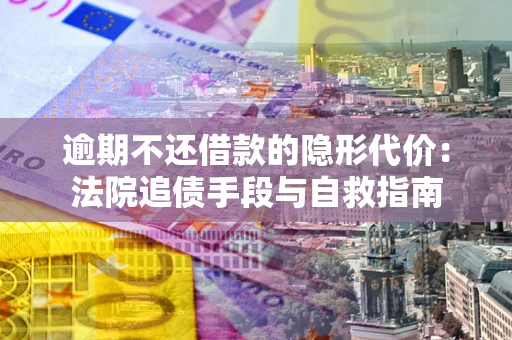 武汉逾期不还借款的隐形代价：法院追债手段与自救指南