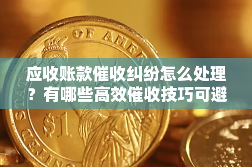 武汉应收账款催收纠纷怎么处理？有哪些高效催收技巧可避免坏账？