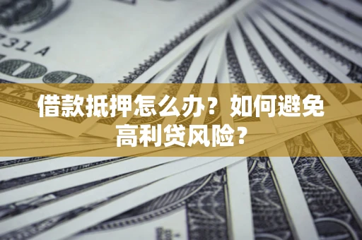 武汉借款抵押怎么办？如何避免高利贷风险？