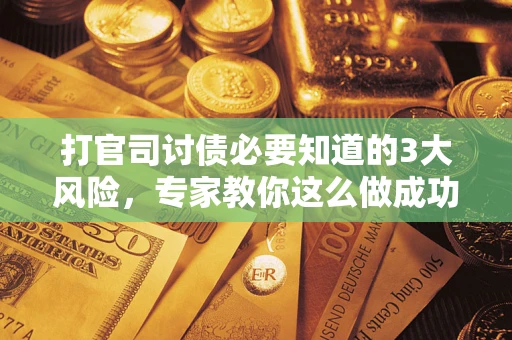 武汉打官司讨债必要知道的3大风险，专家教你这么做成功率飙升