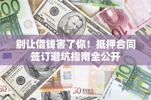 武汉别让借钱害了你！抵押合同签订避坑指南全公开