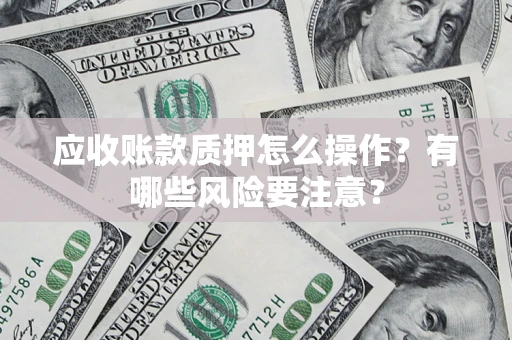 武汉应收账款质押怎么操作？有哪些风险要注意？